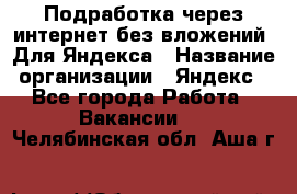 Подработка через интернет без вложений. Для Яндекса › Название организации ­ Яндекс - Все города Работа » Вакансии   . Челябинская обл.,Аша г.